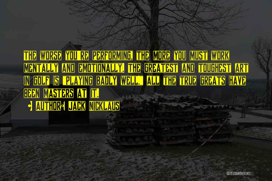 Jack Nicklaus Quotes: The Worse You're Performing, The More You Must Work Mentally And Emotionally. The Greatest And Toughest Art In Golf Is