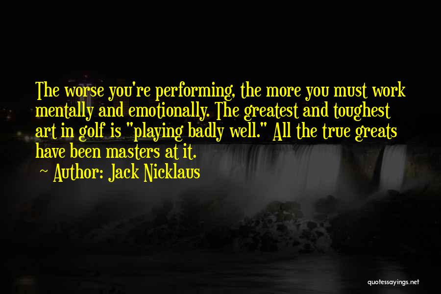 Jack Nicklaus Quotes: The Worse You're Performing, The More You Must Work Mentally And Emotionally. The Greatest And Toughest Art In Golf Is