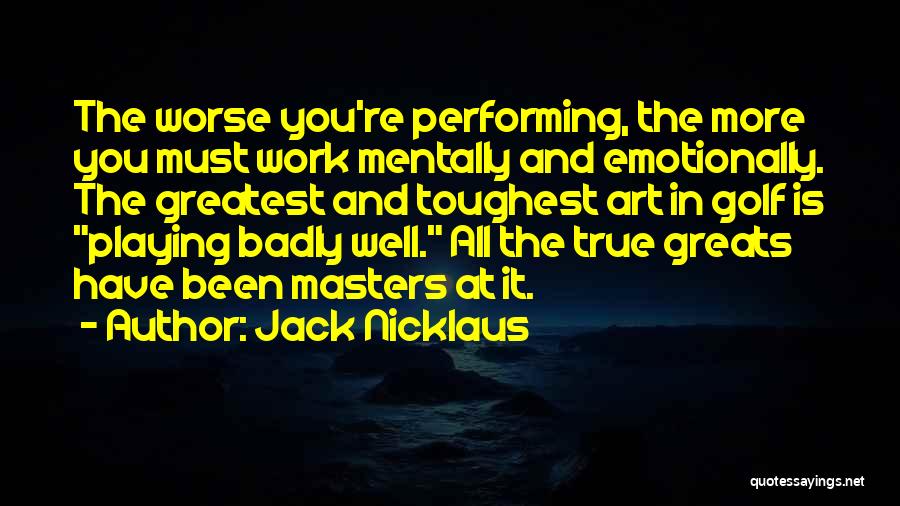 Jack Nicklaus Quotes: The Worse You're Performing, The More You Must Work Mentally And Emotionally. The Greatest And Toughest Art In Golf Is