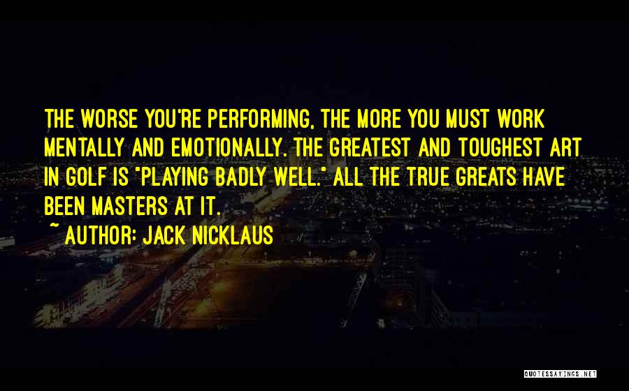 Jack Nicklaus Quotes: The Worse You're Performing, The More You Must Work Mentally And Emotionally. The Greatest And Toughest Art In Golf Is