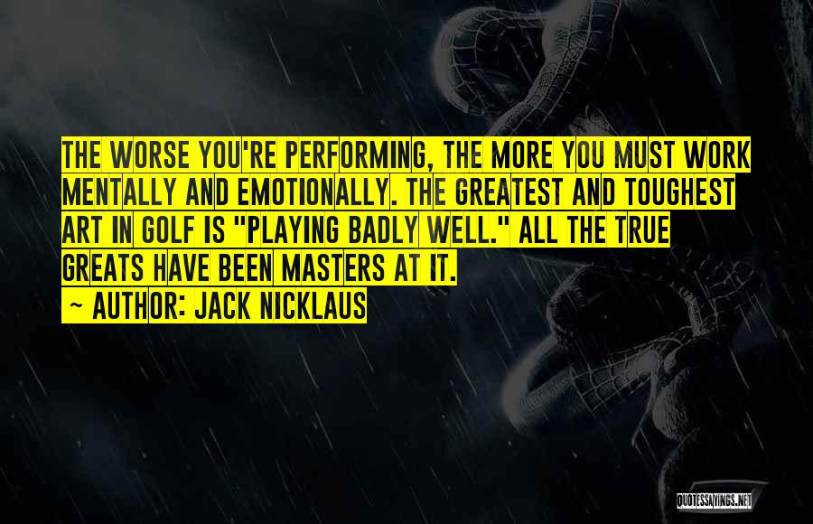 Jack Nicklaus Quotes: The Worse You're Performing, The More You Must Work Mentally And Emotionally. The Greatest And Toughest Art In Golf Is