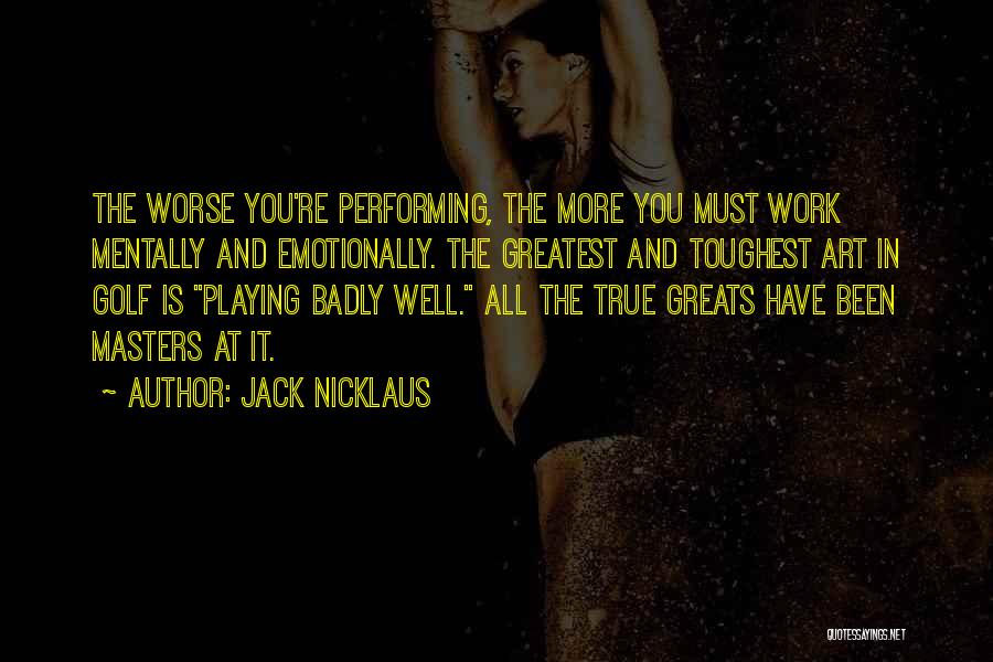 Jack Nicklaus Quotes: The Worse You're Performing, The More You Must Work Mentally And Emotionally. The Greatest And Toughest Art In Golf Is