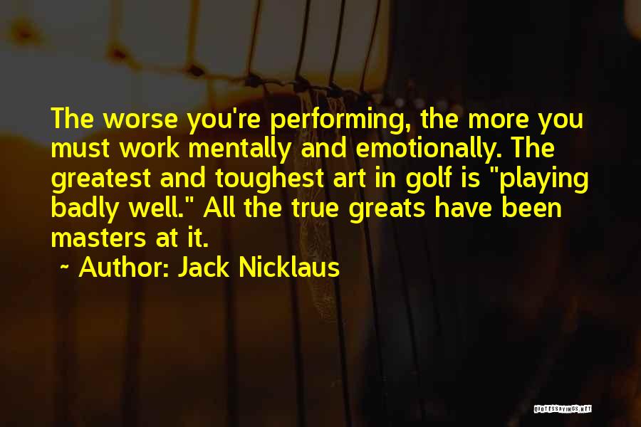 Jack Nicklaus Quotes: The Worse You're Performing, The More You Must Work Mentally And Emotionally. The Greatest And Toughest Art In Golf Is