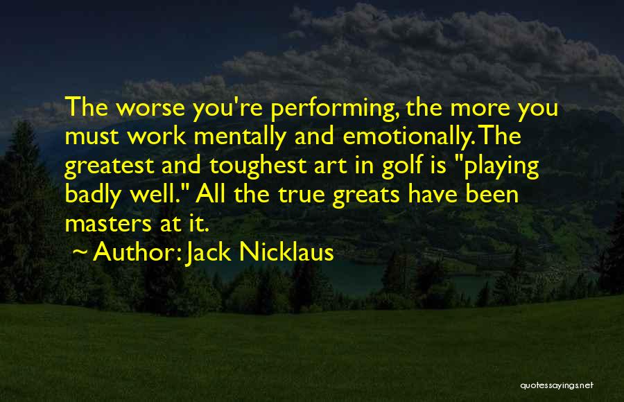 Jack Nicklaus Quotes: The Worse You're Performing, The More You Must Work Mentally And Emotionally. The Greatest And Toughest Art In Golf Is