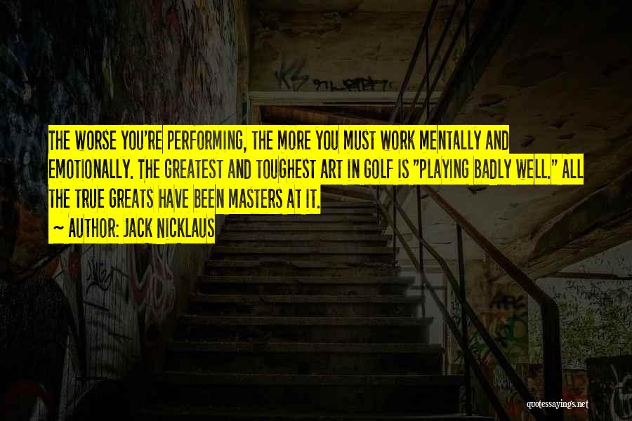 Jack Nicklaus Quotes: The Worse You're Performing, The More You Must Work Mentally And Emotionally. The Greatest And Toughest Art In Golf Is
