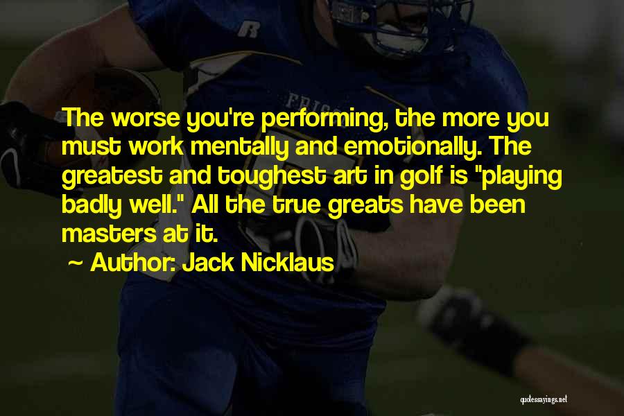 Jack Nicklaus Quotes: The Worse You're Performing, The More You Must Work Mentally And Emotionally. The Greatest And Toughest Art In Golf Is