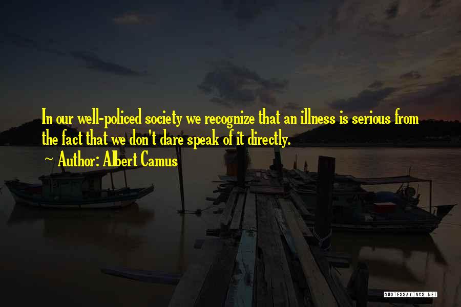 Albert Camus Quotes: In Our Well-policed Society We Recognize That An Illness Is Serious From The Fact That We Don't Dare Speak Of