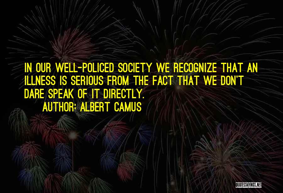 Albert Camus Quotes: In Our Well-policed Society We Recognize That An Illness Is Serious From The Fact That We Don't Dare Speak Of