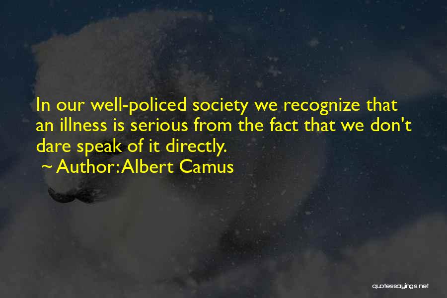 Albert Camus Quotes: In Our Well-policed Society We Recognize That An Illness Is Serious From The Fact That We Don't Dare Speak Of