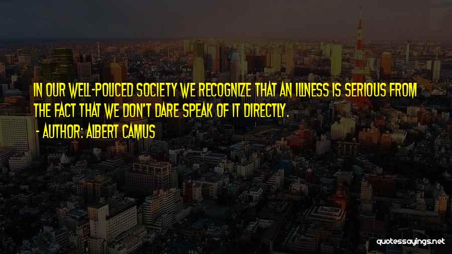 Albert Camus Quotes: In Our Well-policed Society We Recognize That An Illness Is Serious From The Fact That We Don't Dare Speak Of