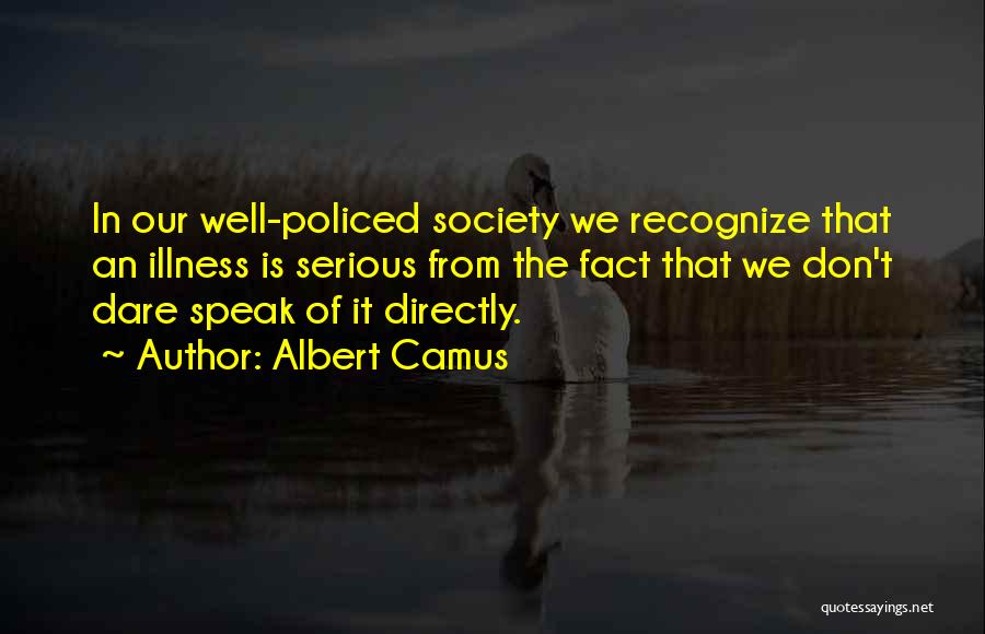 Albert Camus Quotes: In Our Well-policed Society We Recognize That An Illness Is Serious From The Fact That We Don't Dare Speak Of