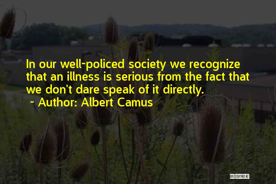 Albert Camus Quotes: In Our Well-policed Society We Recognize That An Illness Is Serious From The Fact That We Don't Dare Speak Of