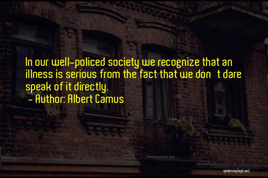 Albert Camus Quotes: In Our Well-policed Society We Recognize That An Illness Is Serious From The Fact That We Don't Dare Speak Of