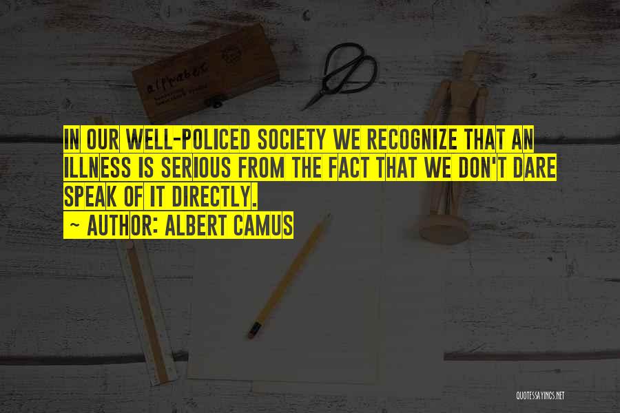 Albert Camus Quotes: In Our Well-policed Society We Recognize That An Illness Is Serious From The Fact That We Don't Dare Speak Of