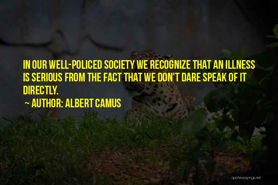 Albert Camus Quotes: In Our Well-policed Society We Recognize That An Illness Is Serious From The Fact That We Don't Dare Speak Of