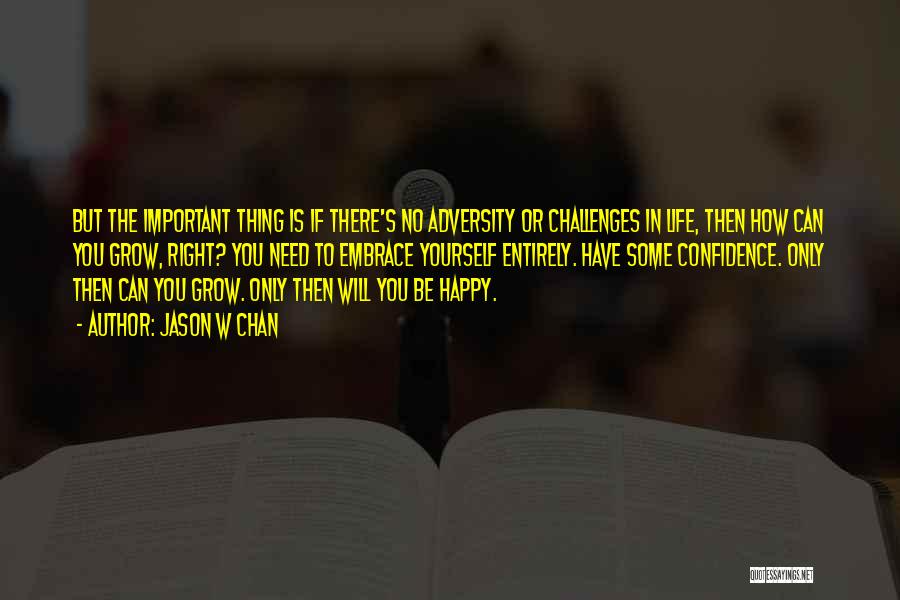 Jason W Chan Quotes: But The Important Thing Is If There's No Adversity Or Challenges In Life, Then How Can You Grow, Right? You