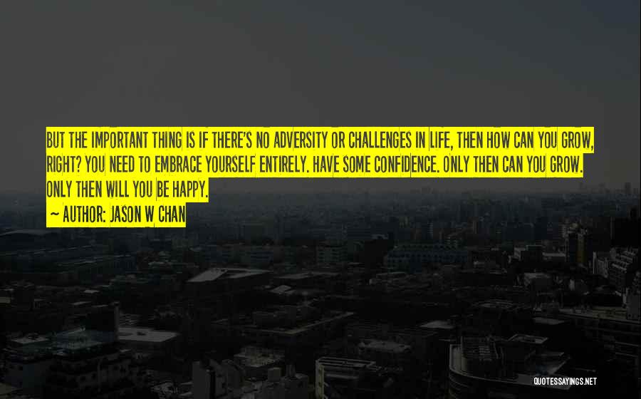 Jason W Chan Quotes: But The Important Thing Is If There's No Adversity Or Challenges In Life, Then How Can You Grow, Right? You