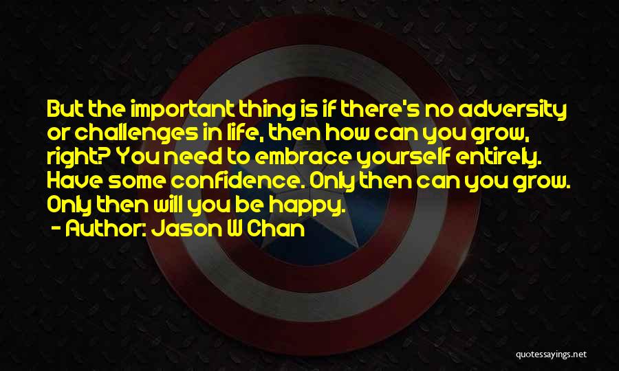 Jason W Chan Quotes: But The Important Thing Is If There's No Adversity Or Challenges In Life, Then How Can You Grow, Right? You