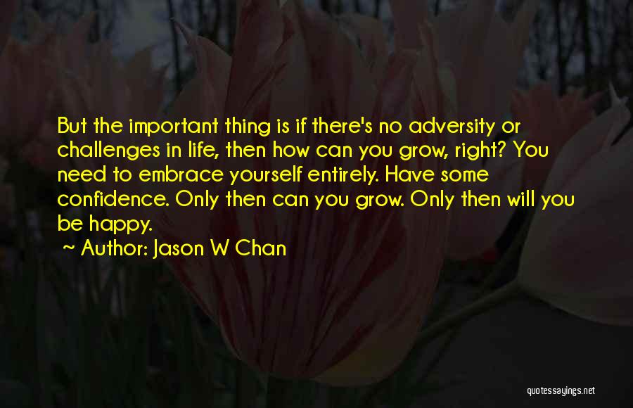 Jason W Chan Quotes: But The Important Thing Is If There's No Adversity Or Challenges In Life, Then How Can You Grow, Right? You