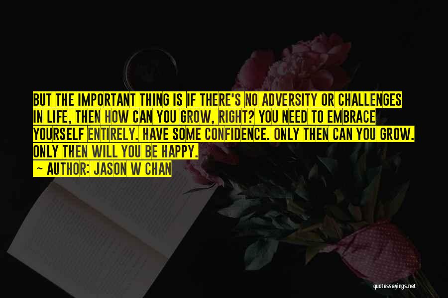 Jason W Chan Quotes: But The Important Thing Is If There's No Adversity Or Challenges In Life, Then How Can You Grow, Right? You