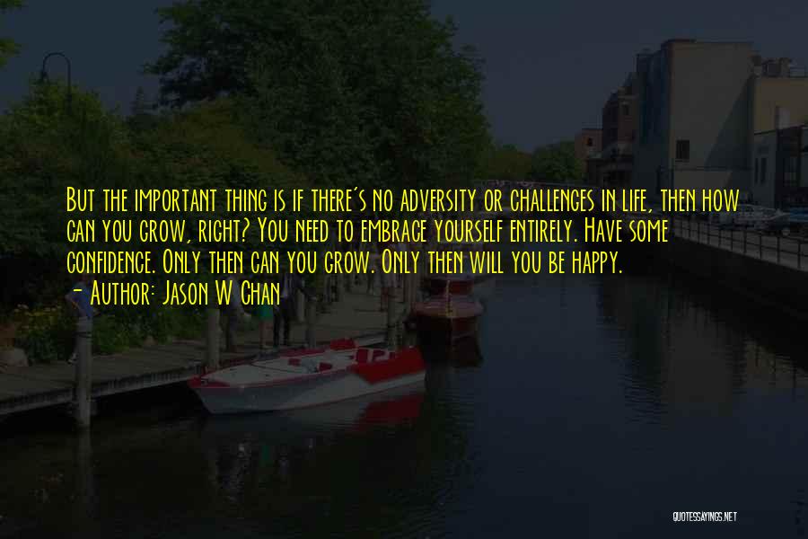 Jason W Chan Quotes: But The Important Thing Is If There's No Adversity Or Challenges In Life, Then How Can You Grow, Right? You