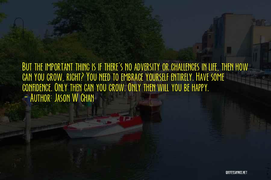 Jason W Chan Quotes: But The Important Thing Is If There's No Adversity Or Challenges In Life, Then How Can You Grow, Right? You