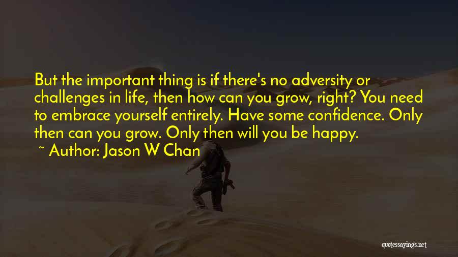 Jason W Chan Quotes: But The Important Thing Is If There's No Adversity Or Challenges In Life, Then How Can You Grow, Right? You