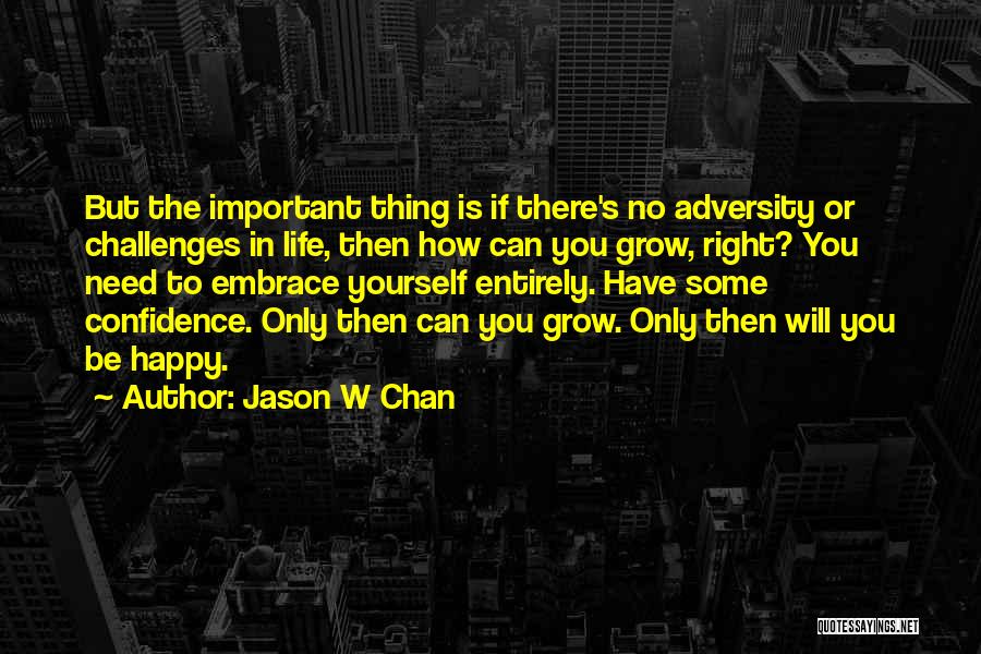 Jason W Chan Quotes: But The Important Thing Is If There's No Adversity Or Challenges In Life, Then How Can You Grow, Right? You