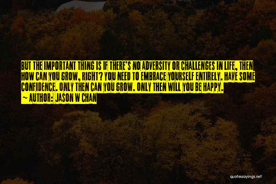 Jason W Chan Quotes: But The Important Thing Is If There's No Adversity Or Challenges In Life, Then How Can You Grow, Right? You