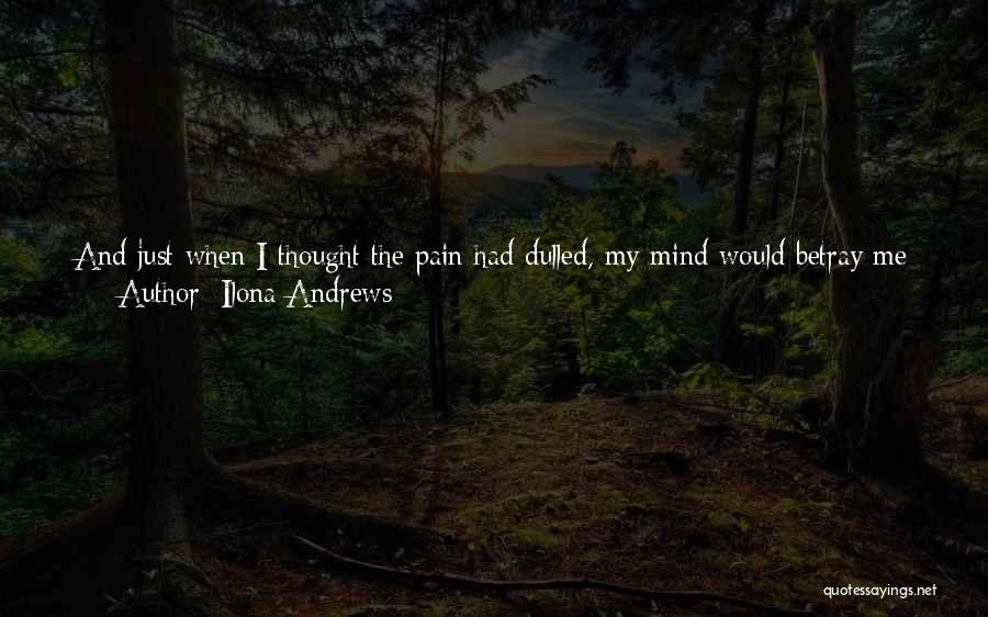 Ilona Andrews Quotes: And Just When I Thought The Pain Had Dulled, My Mind Would Betray Me And Bring Dad Back To Life