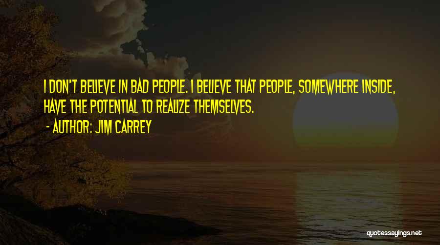 Jim Carrey Quotes: I Don't Believe In Bad People. I Believe That People, Somewhere Inside, Have The Potential To Realize Themselves.