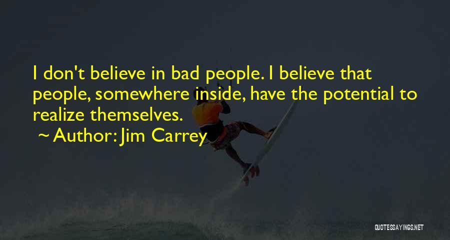 Jim Carrey Quotes: I Don't Believe In Bad People. I Believe That People, Somewhere Inside, Have The Potential To Realize Themselves.