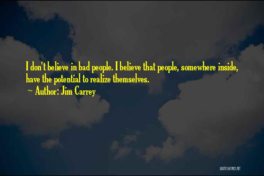 Jim Carrey Quotes: I Don't Believe In Bad People. I Believe That People, Somewhere Inside, Have The Potential To Realize Themselves.