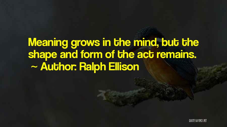 Ralph Ellison Quotes: Meaning Grows In The Mind, But The Shape And Form Of The Act Remains.