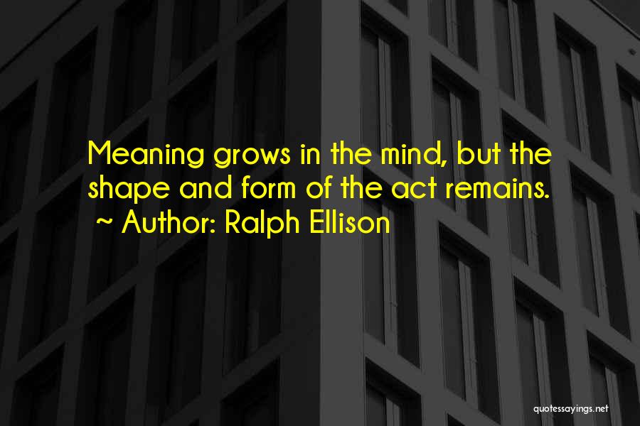 Ralph Ellison Quotes: Meaning Grows In The Mind, But The Shape And Form Of The Act Remains.