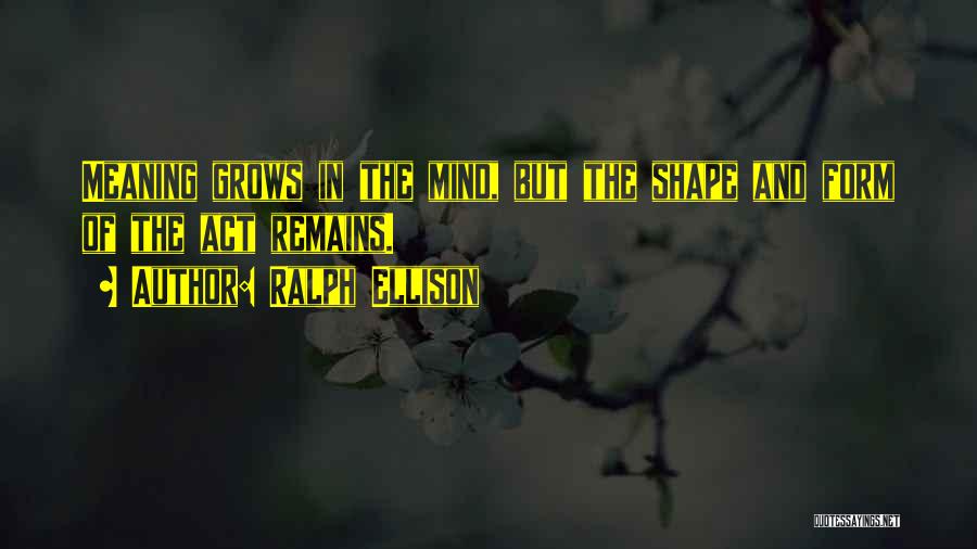 Ralph Ellison Quotes: Meaning Grows In The Mind, But The Shape And Form Of The Act Remains.