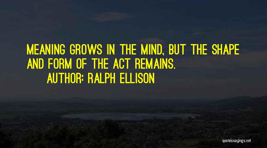 Ralph Ellison Quotes: Meaning Grows In The Mind, But The Shape And Form Of The Act Remains.