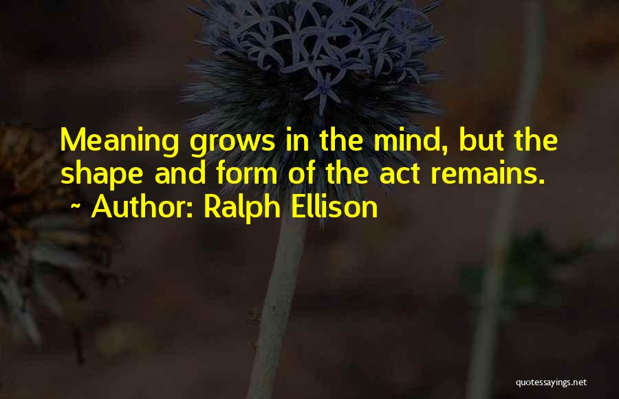 Ralph Ellison Quotes: Meaning Grows In The Mind, But The Shape And Form Of The Act Remains.