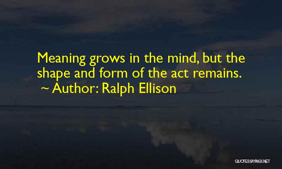 Ralph Ellison Quotes: Meaning Grows In The Mind, But The Shape And Form Of The Act Remains.