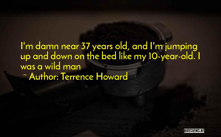 Terrence Howard Quotes: I'm Damn Near 37 Years Old, And I'm Jumping Up And Down On The Bed Like My 10-year-old. I Was