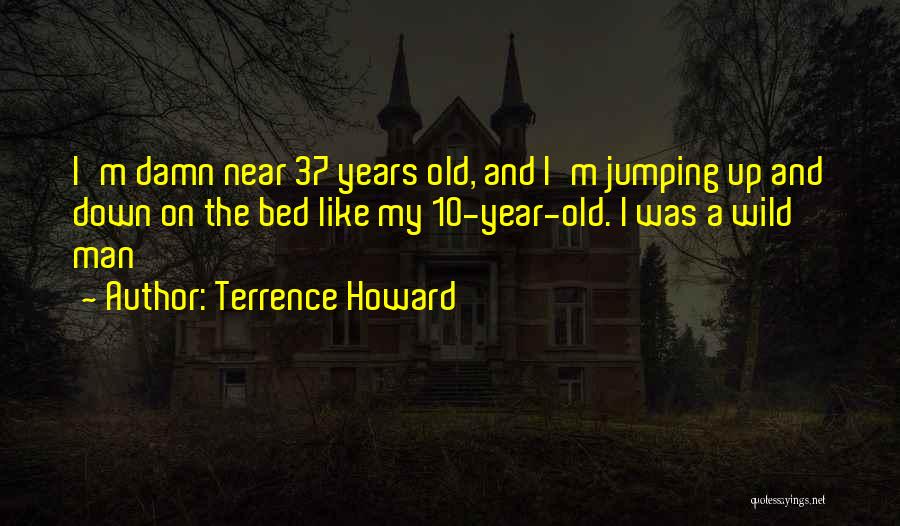 Terrence Howard Quotes: I'm Damn Near 37 Years Old, And I'm Jumping Up And Down On The Bed Like My 10-year-old. I Was