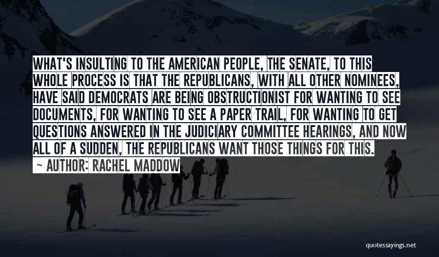 Rachel Maddow Quotes: What's Insulting To The American People, The Senate, To This Whole Process Is That The Republicans, With All Other Nominees,