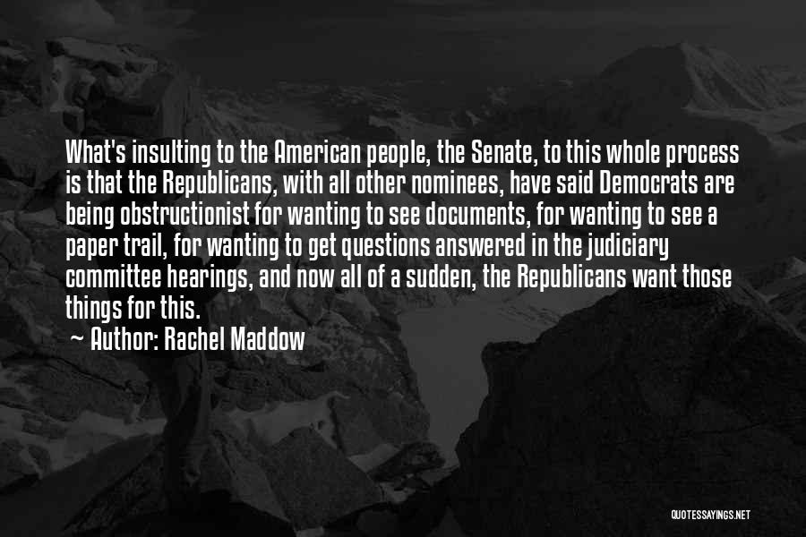 Rachel Maddow Quotes: What's Insulting To The American People, The Senate, To This Whole Process Is That The Republicans, With All Other Nominees,
