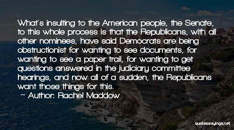 Rachel Maddow Quotes: What's Insulting To The American People, The Senate, To This Whole Process Is That The Republicans, With All Other Nominees,