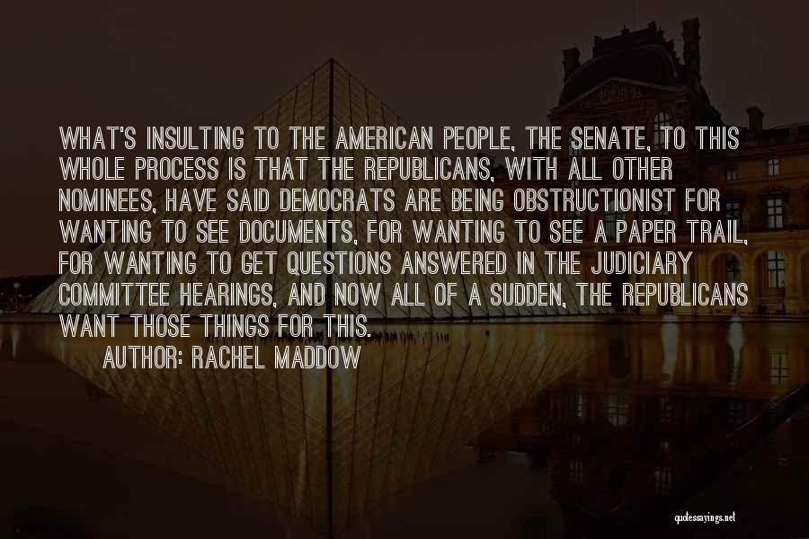 Rachel Maddow Quotes: What's Insulting To The American People, The Senate, To This Whole Process Is That The Republicans, With All Other Nominees,