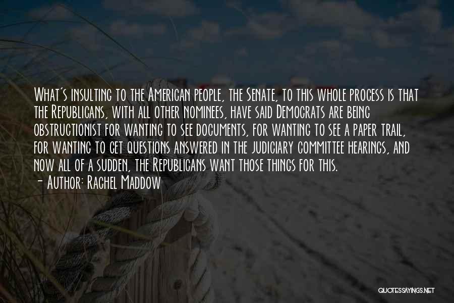 Rachel Maddow Quotes: What's Insulting To The American People, The Senate, To This Whole Process Is That The Republicans, With All Other Nominees,