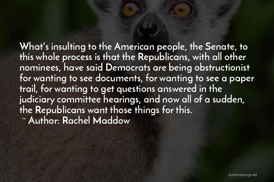 Rachel Maddow Quotes: What's Insulting To The American People, The Senate, To This Whole Process Is That The Republicans, With All Other Nominees,