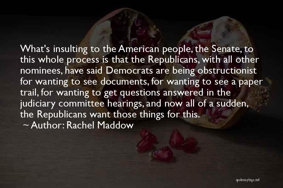 Rachel Maddow Quotes: What's Insulting To The American People, The Senate, To This Whole Process Is That The Republicans, With All Other Nominees,