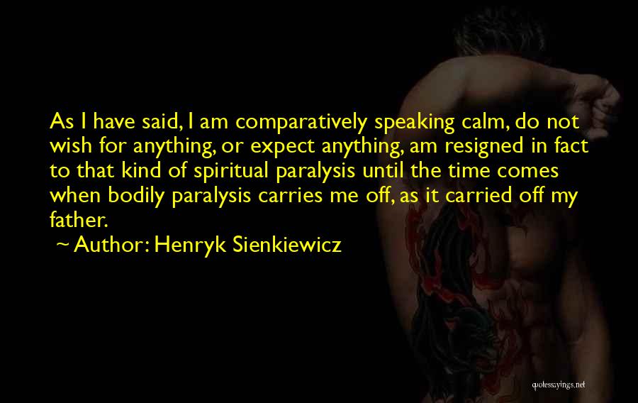 Henryk Sienkiewicz Quotes: As I Have Said, I Am Comparatively Speaking Calm, Do Not Wish For Anything, Or Expect Anything, Am Resigned In