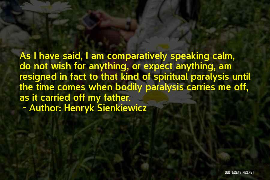 Henryk Sienkiewicz Quotes: As I Have Said, I Am Comparatively Speaking Calm, Do Not Wish For Anything, Or Expect Anything, Am Resigned In